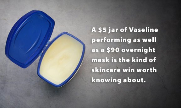 A $5 jar of Vaseline performing as well as a $90 overnight mask is the kind of skincare win worth knowing about. A $5 jar of Vaseline performing as well as a $90 overnight mask is the kind of skincare win worth knowing about.
